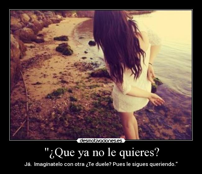 ¿Que ya no le quieres? - Já. Imagínatelo con otra ¿Te duele? Pues le sigues queriendo.