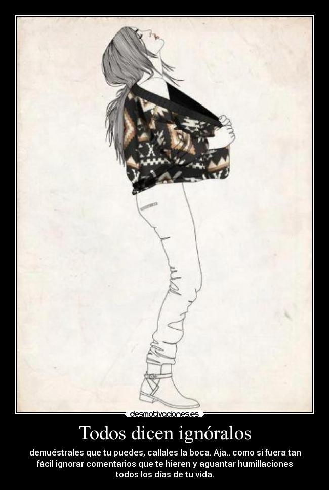 Todos dicen ignóralos - demuéstrales que tu puedes, callales la boca. Aja.. como si fuera tan
fácil ignorar comentarios que te hieren y aguantar humillaciones
todos los días de tu vida.