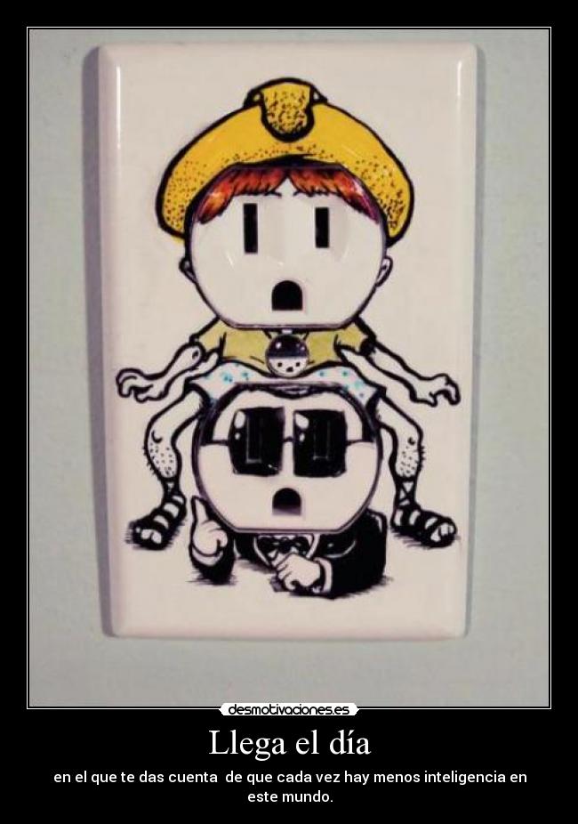 Llega el día - en el que te das cuenta de que cada vez hay menos inteligencia en este mundo.