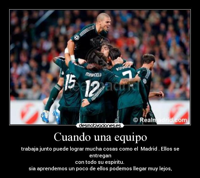 Cuando una equipo - trabaja junto puede lograr mucha cosas como el Madrid . Ellos se entregan
con todo su espiritu.
sia aprendemos un poco de ellos podemos llegar muy lejos,