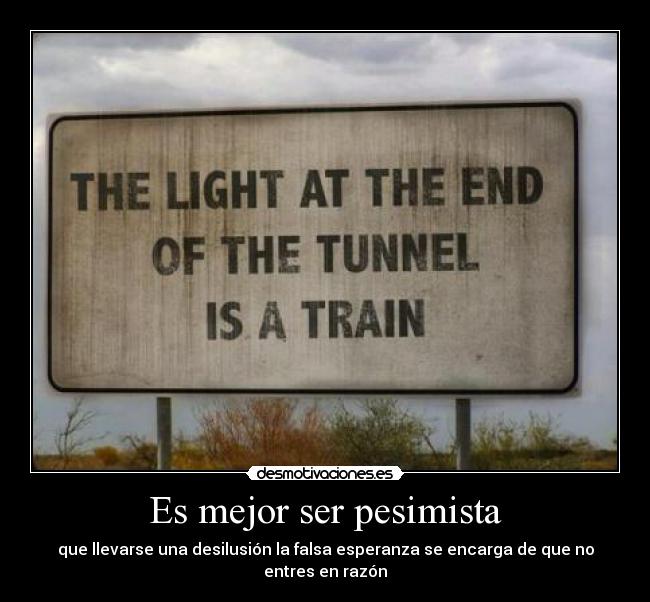 Es mejor ser pesimista - que llevarse una desilusión la falsa esperanza se encarga de que no entres en razón