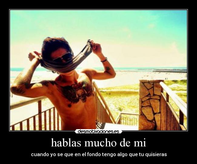 hablas mucho de mi - cuando yo se que en el fondo tengo algo que tu quisieras