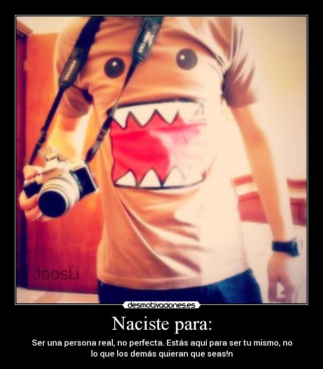 Naciste para: - Ser una persona real, no perfecta. Estás aquí para ser tu mismo, no
lo que los demás quieran que seas!n