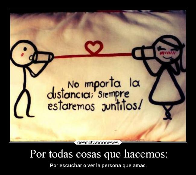 Por todas cosas que hacemos: - Por escuchar o ver la persona que amas.