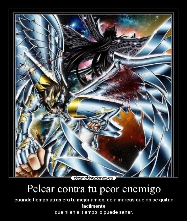 Pelear contra tu peor enemigo - cuando tiempo atras era tu mejor amigo, deja marcas que no se quitan facilmente
que ni en el tiempo lo puede sanar.