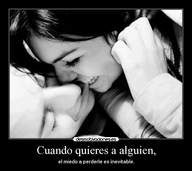 Cuando quieres a alguien, - el miedo a perderle es inevitable.