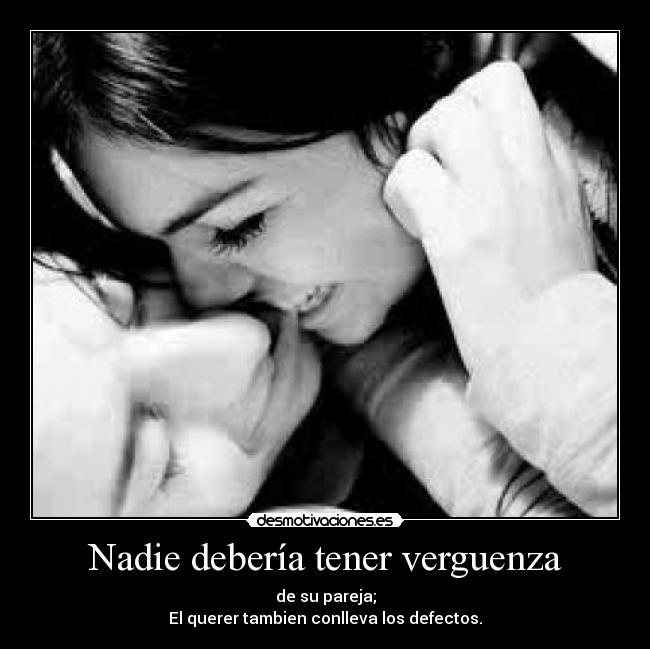 Nadie debería tener verguenza - de su pareja;
El querer tambien conlleva los defectos.