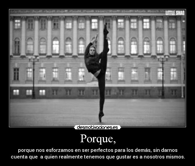 Porque, - porque nos esforzamos en ser perfectos para los demás, sin darnos
cuenta que a quien realmente tenemos que gustar es a nosotros mismos.