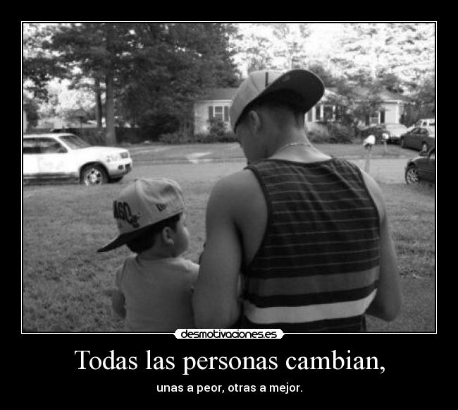 Todas las personas cambian, - unas a peor, otras a mejor.