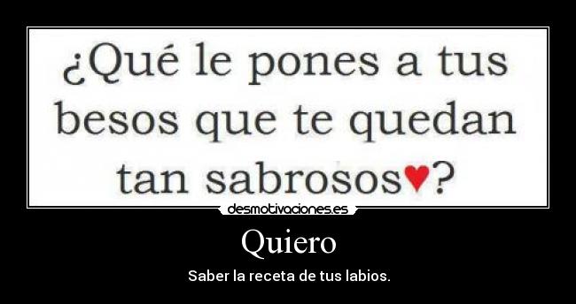 Quiero - Saber la receta de tus labios.
