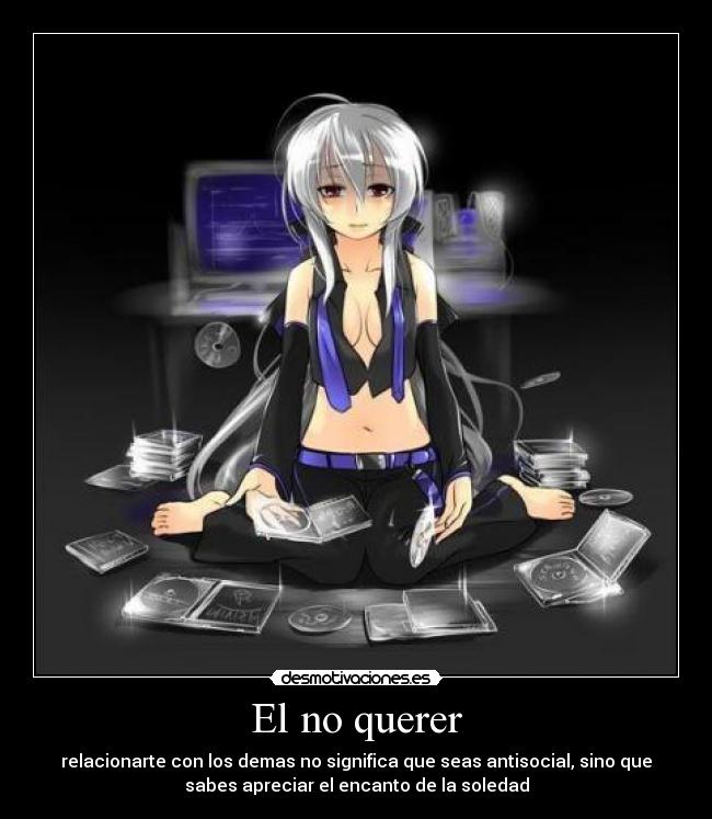 El no querer - relacionarte con los demas no significa que seas antisocial, sino que
sabes apreciar el encanto de la soledad