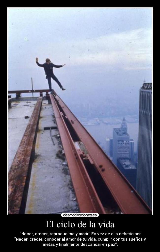 El ciclo de la vida - Nacer, crecer, reproducirse y morir En vez de ello debería ser
Nacer, crecer, conocer al amor de tu vida, cumplir con tus sueños y
metas y finalmente descansar en paz.
