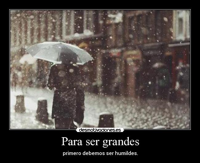 Para ser grandes - primero debemos ser humildes.