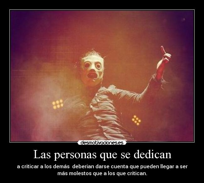Las personas que se dedican - a criticar a los demás deberian darse cuenta que pueden llegar a ser
más molestos que a los que critican.