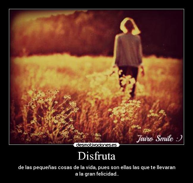 Disfruta - de las pequeñas cosas de la vida, pues son ellas las que te llevaran a la gran felicidad..