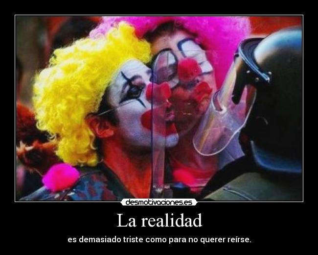 La realidad - es demasiado triste como para no querer reírse.