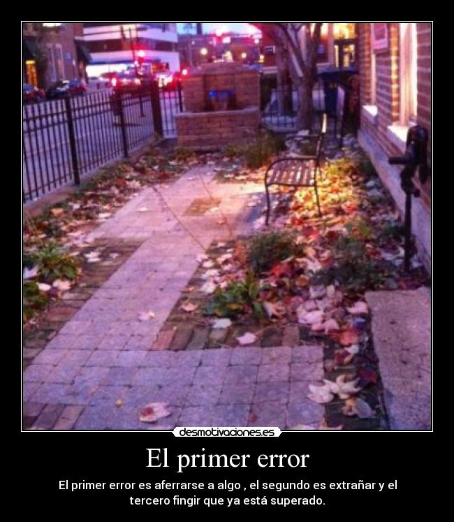 El primer error - El primer error es aferrarse a algo , el segundo es extrañar y el
tercero fingir que ya está superado.