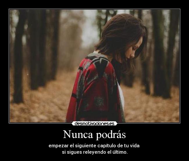 Nunca podrás - empezar el siguiente capítulo de tu vida
si sigues releyendo el último.