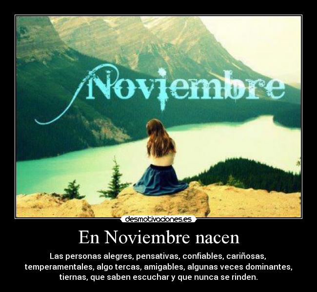 En Noviembre nacen - Las personas alegres, pensativas, confiables, cariñosas,
temperamentales, algo tercas, amigables, algunas veces dominantes,
tiernas, que saben escuchar y que nunca se rinden.
