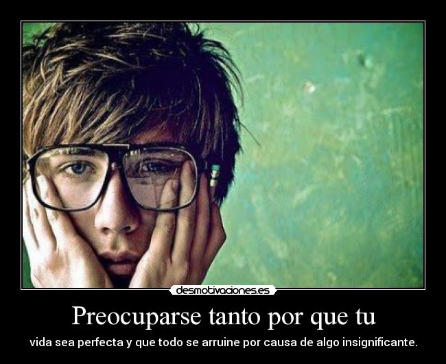 Preocuparse tanto por que tu -