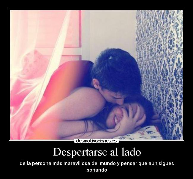 Despertarse al lado - de la persona más maravillosa del mundo y pensar que aun sigues soñando