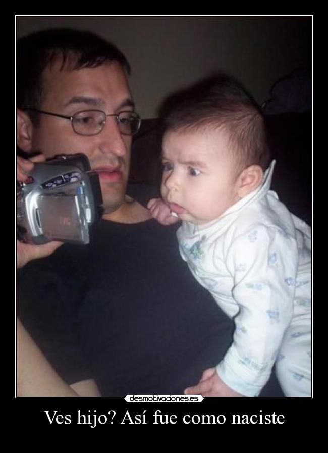 Ves hijo? Así fue como naciste -