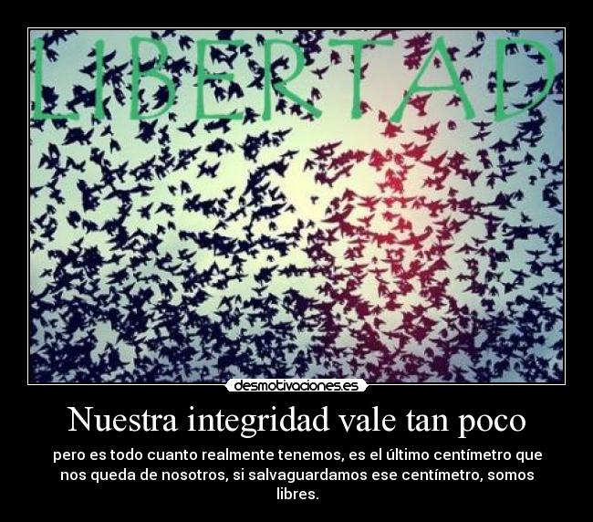 Nuestra integridad vale tan poco - pero es todo cuanto realmente tenemos, es el último centímetro que
nos queda de nosotros, si salvaguardamos ese centímetro, somos
libres.