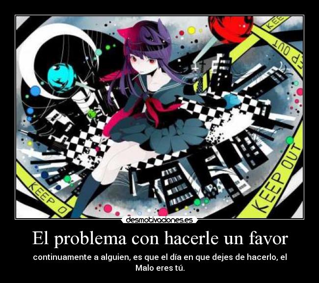 El problema con hacerle un favor - continuamente a alguien, es que el día en que dejes de hacerlo, el Malo eres tú.