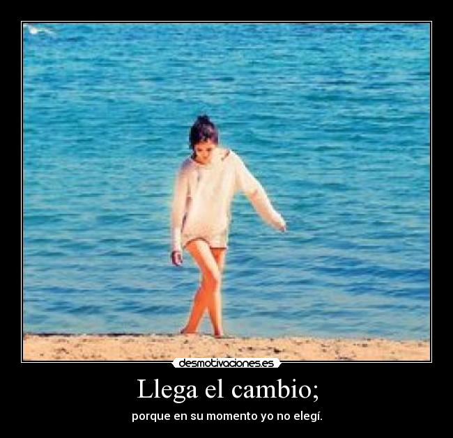 Llega el cambio; - porque en su momento yo no elegí.