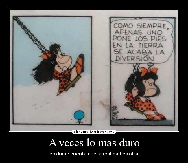 A veces lo mas duro - es darse cuenta que la realidad es otra.