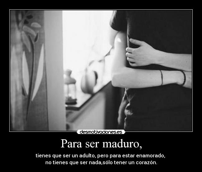 Para ser maduro, - tienes que ser un adulto, pero para estar enamorado,
no tienes que ser nada,sólo tener un corazón.