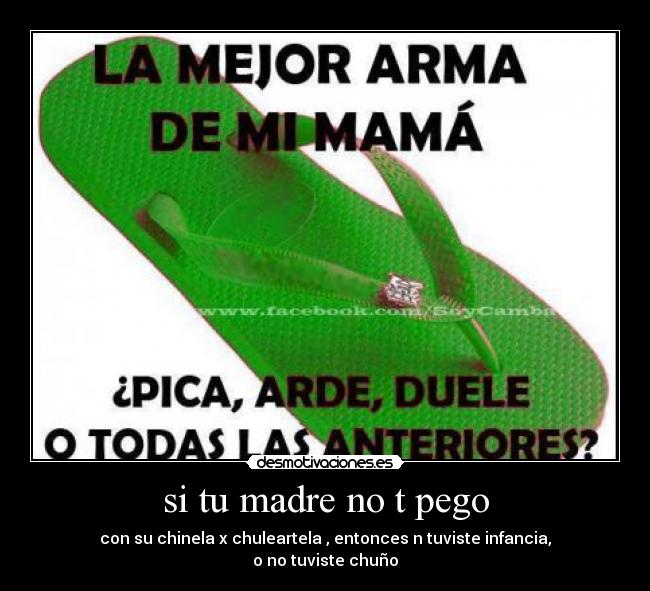 si tu madre no t pego - con su chinela x chuleartela , entonces n tuviste infancia,
o no tuviste chuño