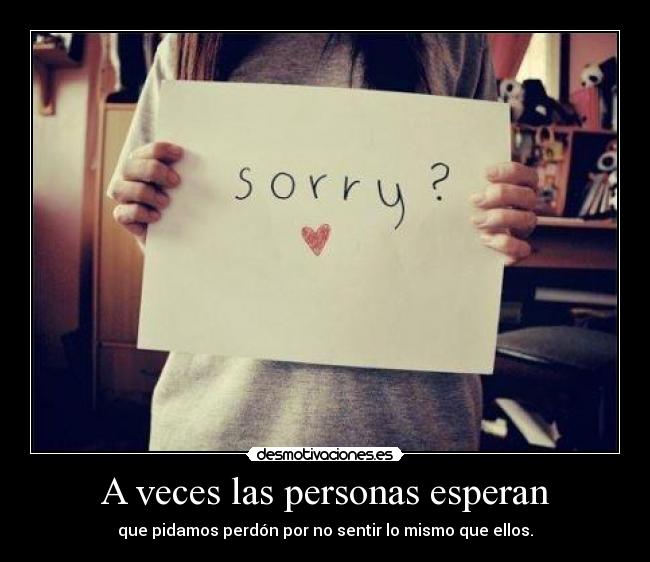 A veces las personas esperan - que pidamos perdón por no sentir lo mismo que ellos.