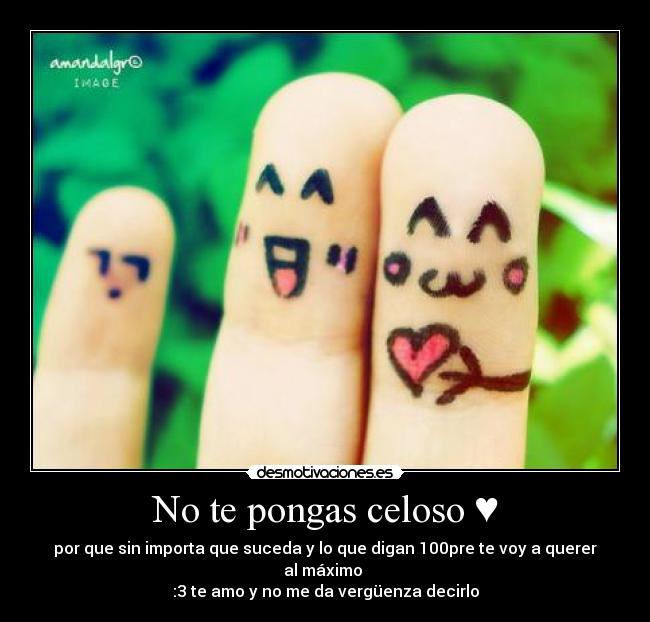 No te pongas celoso ♥ - por que sin importa que suceda y lo que digan 100pre te voy a querer al máximo
:3 te amo y no me da vergüenza decirlo