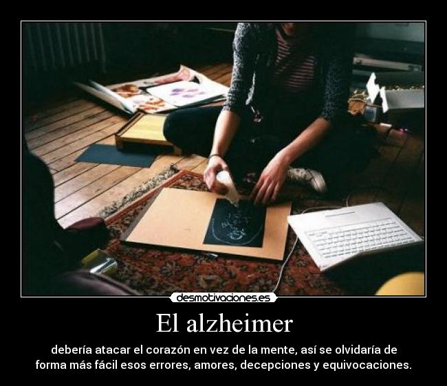 El alzheimer - debería atacar el corazón en vez de la mente, así se olvidaría de
forma más fácil esos errores, amores, decepciones y equivocaciones.