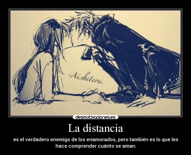 La distancia - es el verdadero enemigo de los enamorados, pero también es lo que les
hace comprender cuánto se aman.