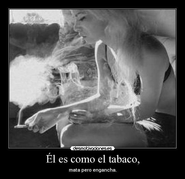 Él es como el tabaco, - mata pero engancha.