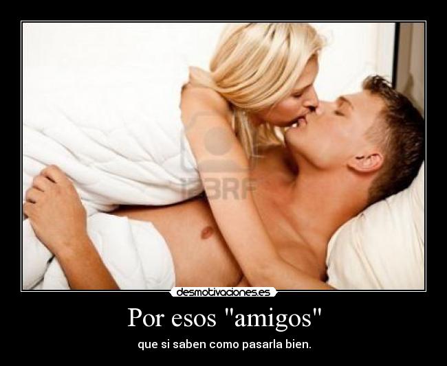 Por esos amigos - que si saben como pasarla bien.
