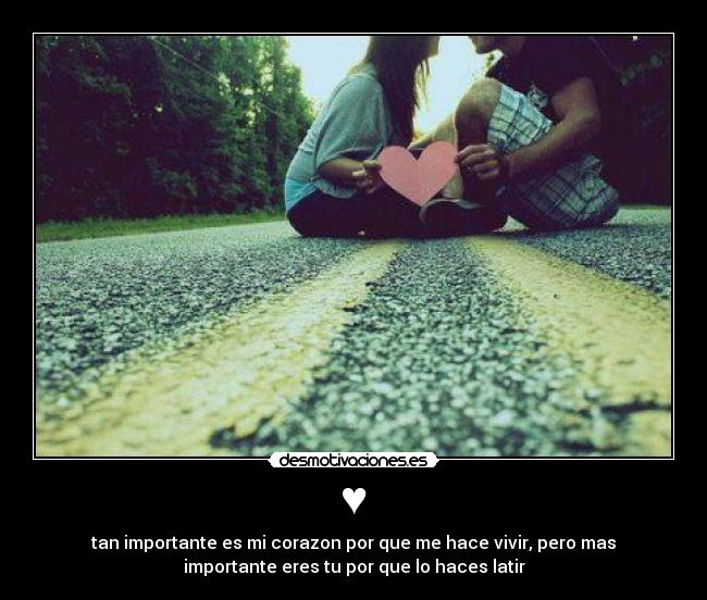 ♥ - tan importante es mi corazon por que me hace vivir, pero mas
importante eres tu por que lo haces latir