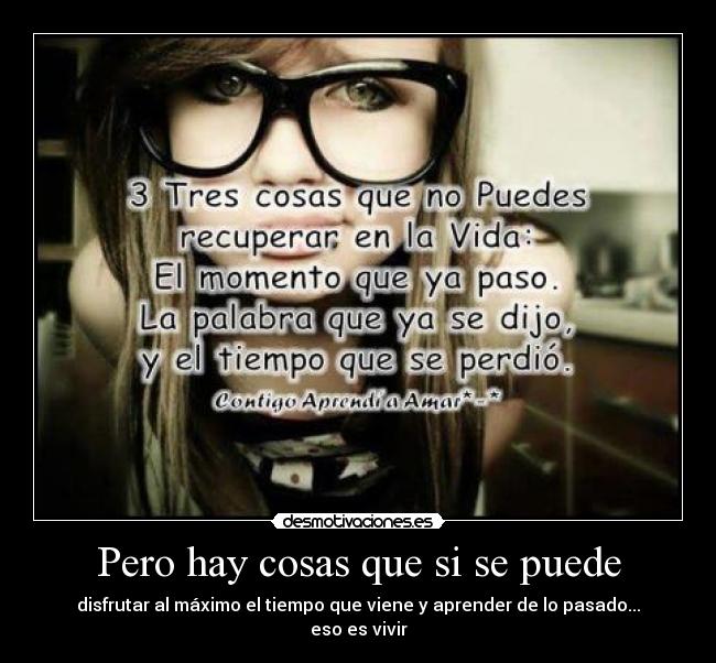 Pero hay cosas que si se puede - disfrutar al máximo el tiempo que viene y aprender de lo pasado... eso es vivir