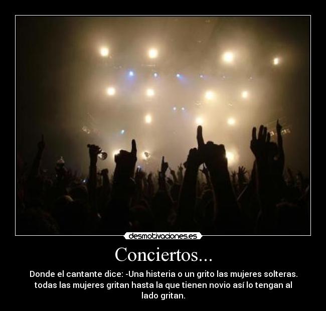 Conciertos... - Donde el cantante dice: -Una histeria o un grito las mujeres solteras.
todas las mujeres gritan hasta la que tienen novio así lo tengan al
lado gritan.