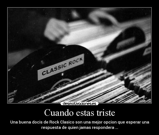 Cuando estas triste - Una buena docis de Rock Clasico son una mejor opcion que esperar una
respuesta de quien jamas respondera ...