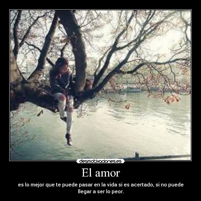 El amor - es lo mejor que te puede pasar en la vida si es acertado, si no puede
llegar a ser lo peor.