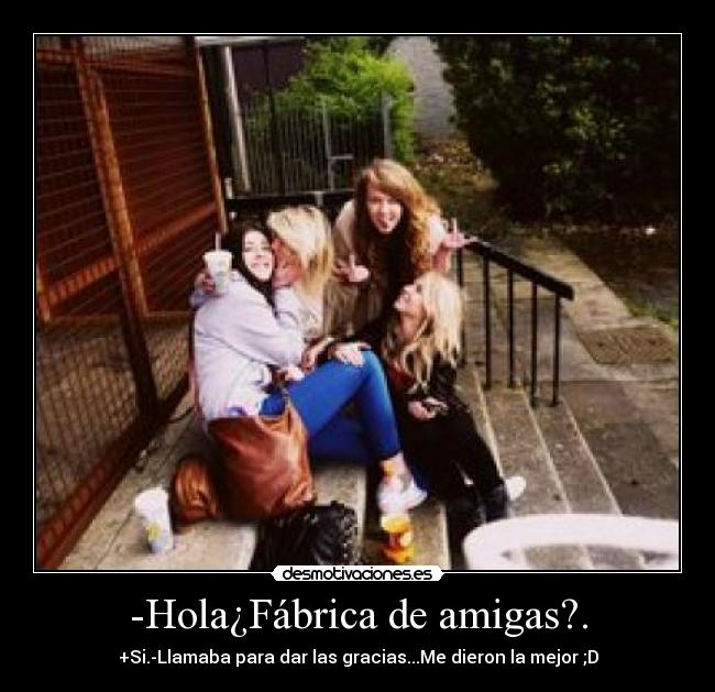 -Hola¿Fábrica de amigas?. - +Si.-Llamaba para dar las gracias...Me dieron la mejor ;D
