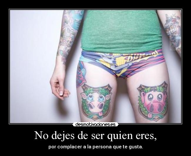 No dejes de ser quien eres, - por complacer a la persona que te gusta.