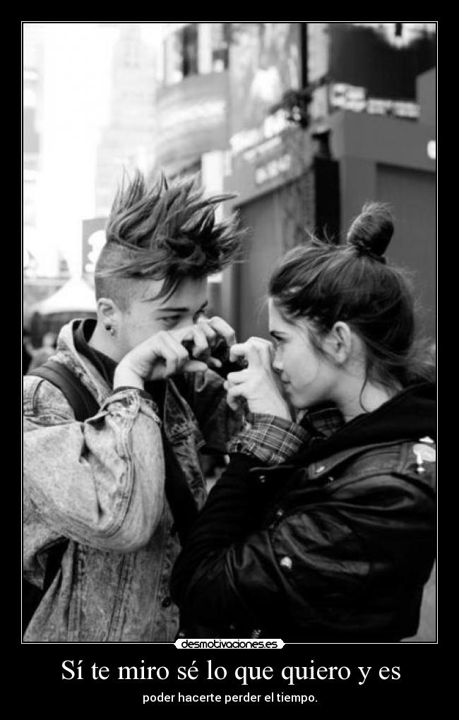 Sí te miro sé lo que quiero y es - poder hacerte perder el tiempo.