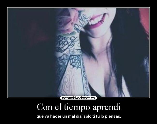 Con el tiempo aprendi - que va hacer un mal día, solo ti tu lo piensas.