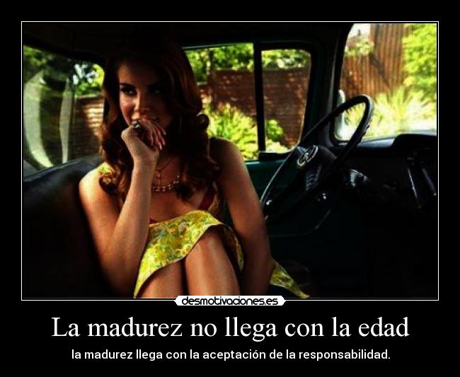 La madurez no llega con la edad - la madurez llega con la aceptación de la responsabilidad.
