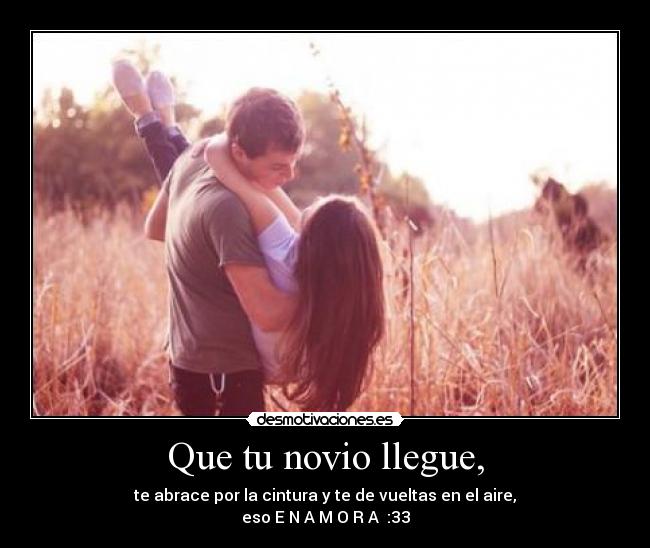 Que tu novio llegue, - te abrace por la cintura y te de vueltas en el aire,
eso E N A M O R A♥ :33