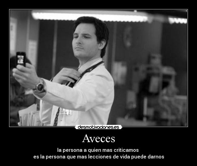 Aveces - la persona a quien mas criticamos
es la persona que mas lecciones de vida puede darnos